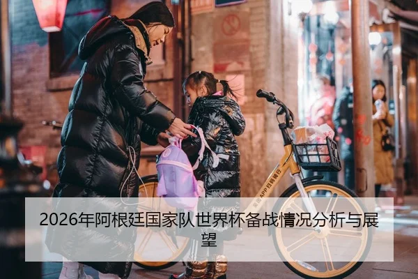 2026年阿根廷国家队世界杯备战情况分析与展望