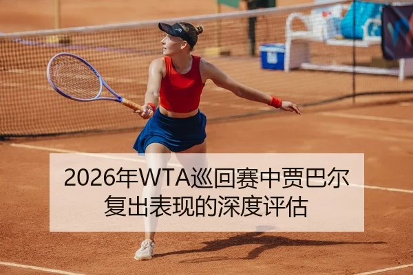 2026年WTA巡回赛中贾巴尔复出表现的深度评估