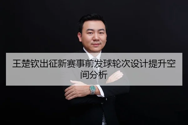 王楚钦出征新赛事前发球轮次设计提升空间分析
