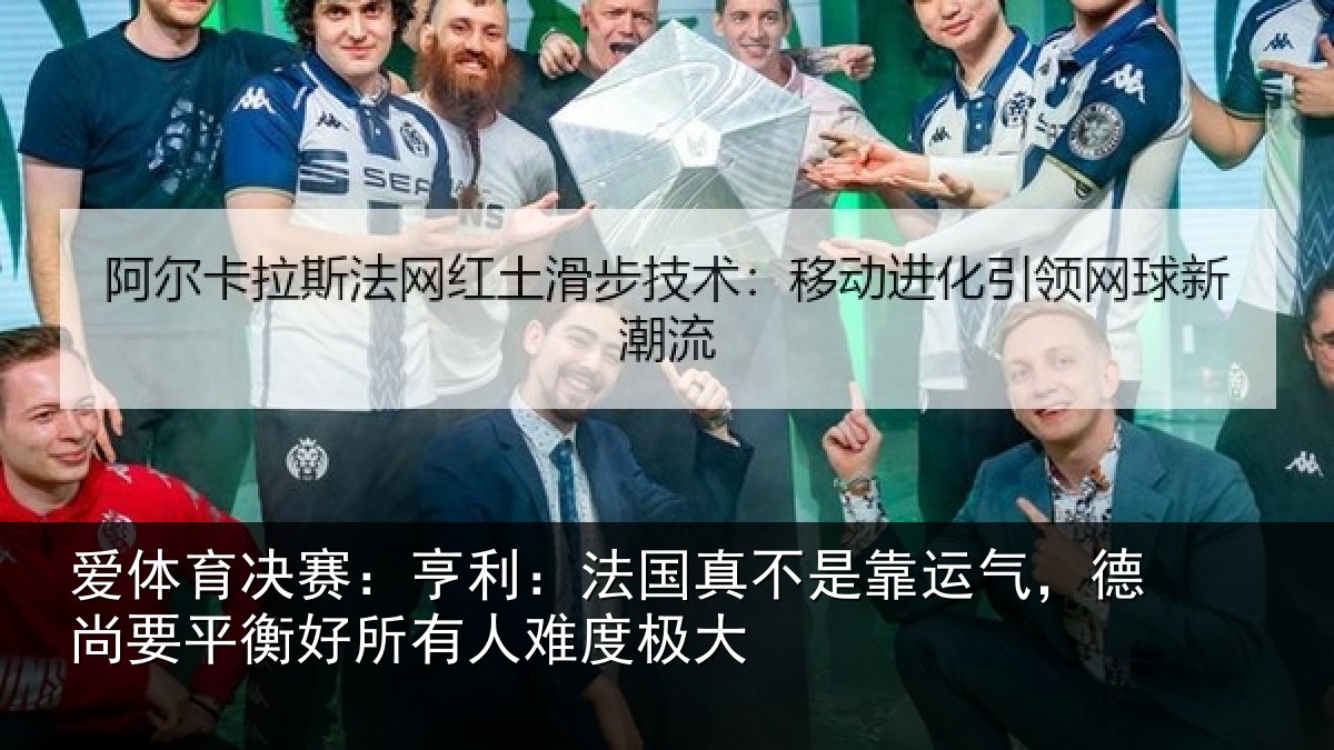 爱体育决赛：亨利：法国真不是靠运气，德尚要平衡好所有人难度极大