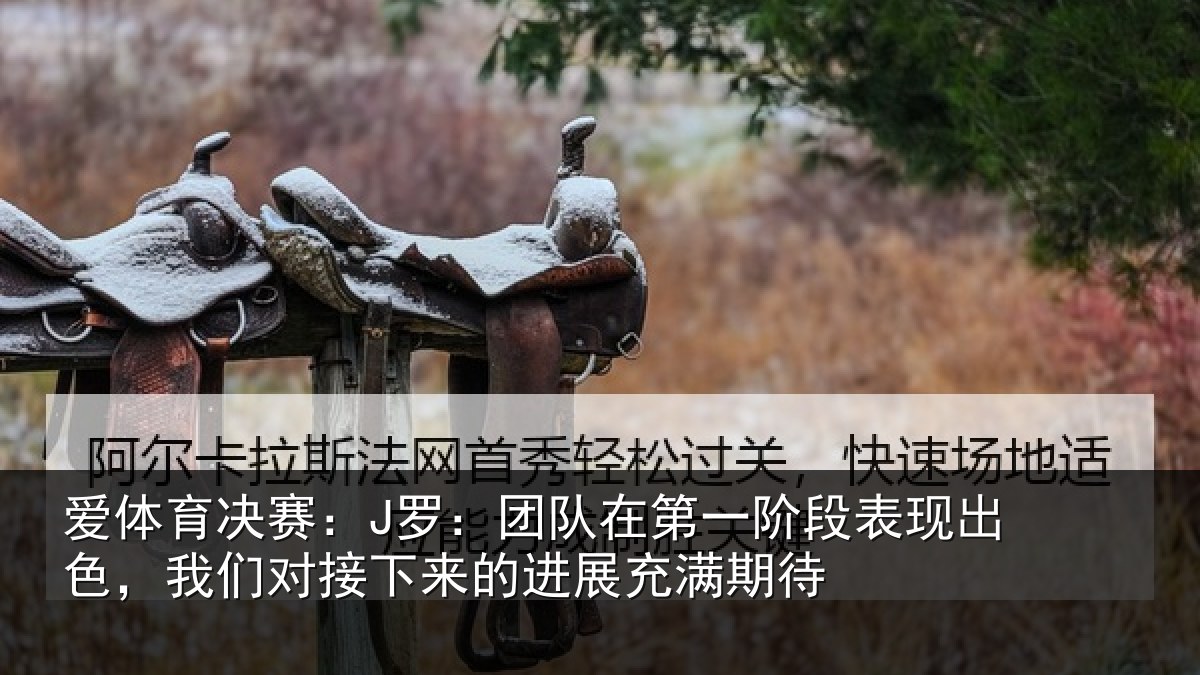 爱体育决赛：J罗：团队在第一阶段表现出色，我们对接下来的进展充满期待