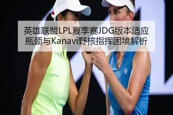 英雄联盟LPL夏季赛JDG版本适应瓶颈与Kanavi野核指挥困境解析