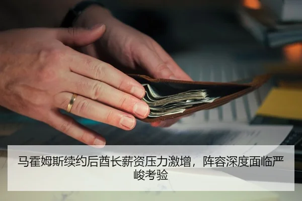 马霍姆斯续约后酋长薪资压力激增，阵容深度面临严峻考验