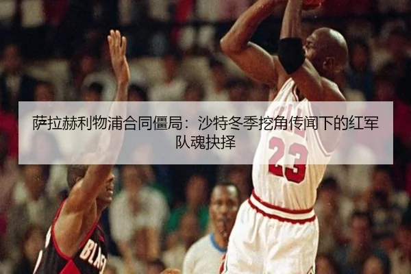 萨拉赫利物浦合同僵局：沙特冬季挖角传闻下的红军队魂抉择