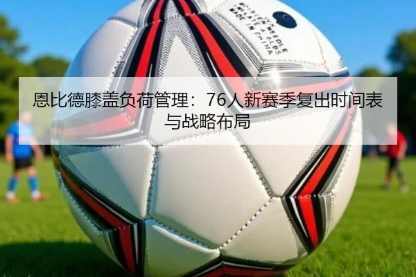 恩比德膝盖负荷管理：76人新赛季复出时间表与战略布局