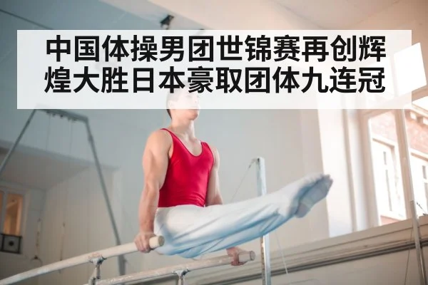 中国体操男团世锦赛再创辉煌大胜日本豪取团体九连冠