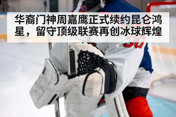 华裔门神周嘉鹰正式续约昆仑鸿星，留守顶级联赛再创冰球辉煌