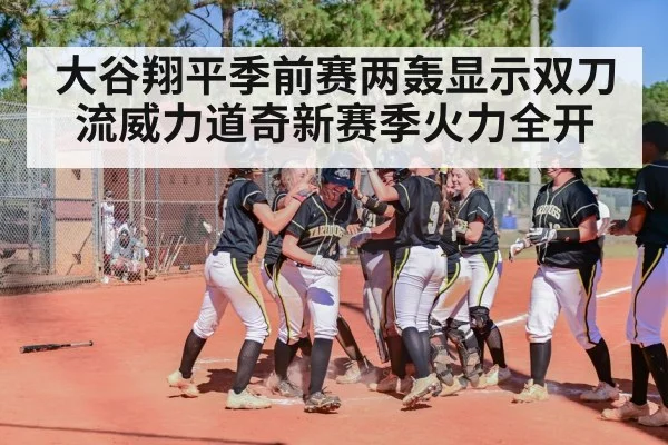 大谷翔平季前赛两轰显示双刀流威力道奇新赛季火力全开