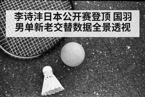 李诗沣日本公开赛登顶 国羽男单新老交替数据全景透视